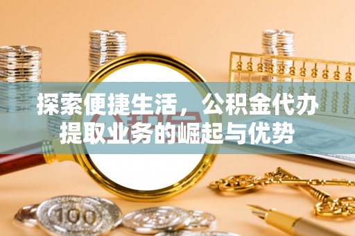 元江探索便捷生活，公积金代办提取业务的崛起与优势