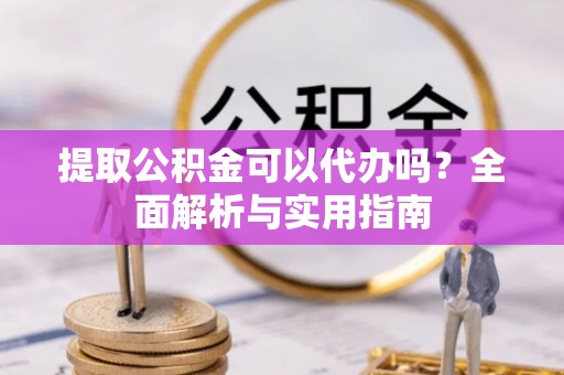 元江提取公积金可以代办吗？全面解析与实用指南