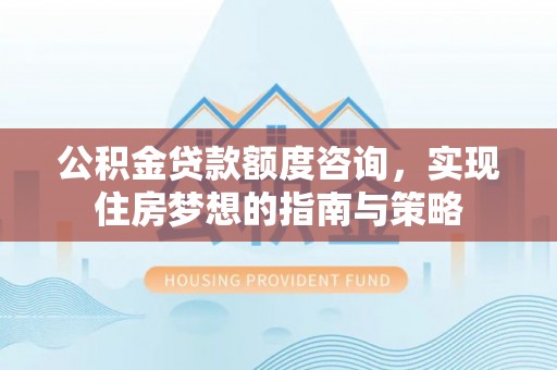 元江公积金贷款额度咨询，实现住房梦想的指南与策略