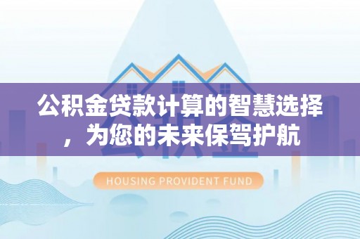 元江公积金贷款计算的智慧选择，为您的未来保驾护航