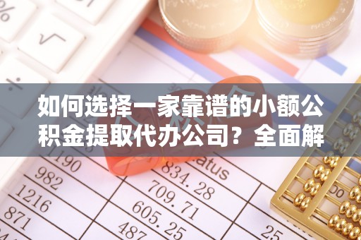 元江如何选择一家靠谱的小额公积金提取代办公司？全面解析与注意事项