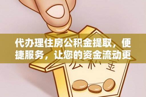 元江代办理住房公积金提取，便捷服务，让您的资金流动更高效