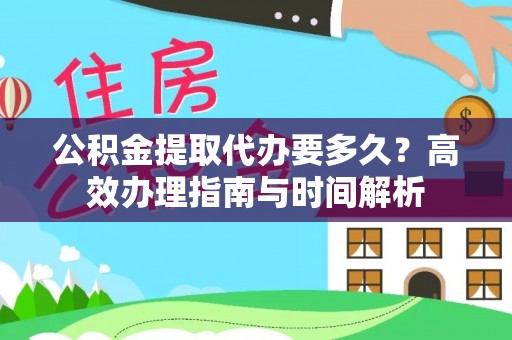 元江公积金提取代办要多久？高效办理指南与时间解析