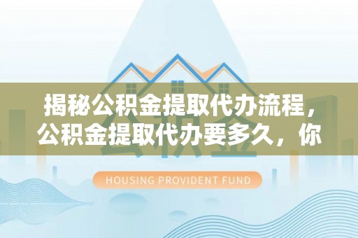 元江揭秘公积金提取代办流程，公积金提取代办要多久，你真的了解吗？