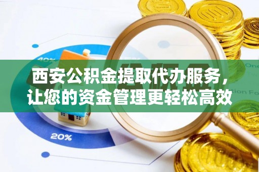 元江西安公积金提取代办服务，让您的资金管理更轻松高效