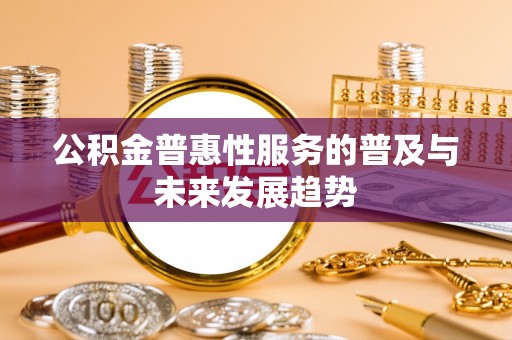 元江公积金普惠性服务的普及与未来发展趋势
