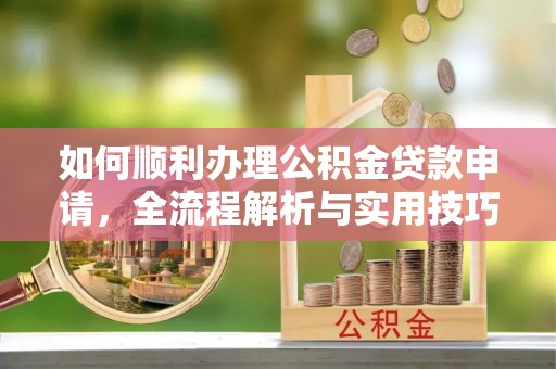 元江如何顺利办理公积金贷款申请，全流程解析与实用技巧