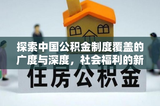 元江探索中国公积金制度覆盖的广度与深度，社会福利的新篇章