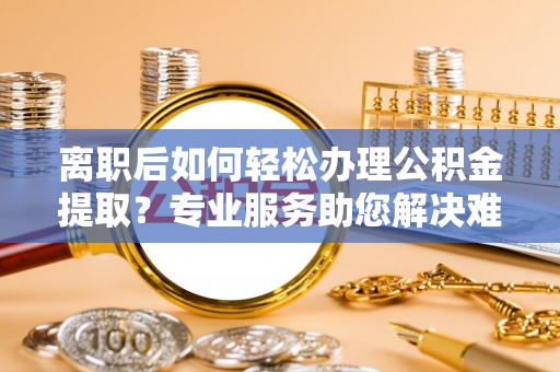 元江离职后如何轻松办理公积金提取？专业服务助您解决难题
