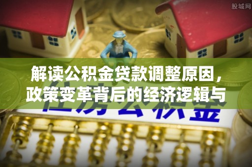 元江解读公积金贷款调整原因，政策变革背后的经济逻辑与民生影响