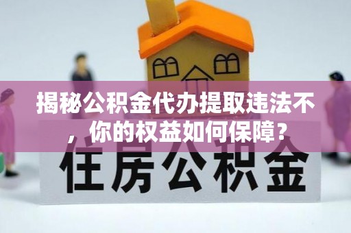 元江揭秘公积金代办提取违法不，你的权益如何保障？