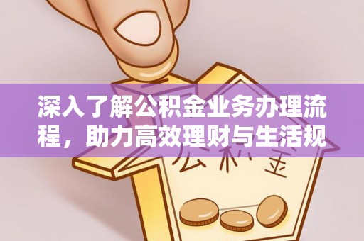 元江深入了解公积金业务办理流程，助力高效理财与生活规划