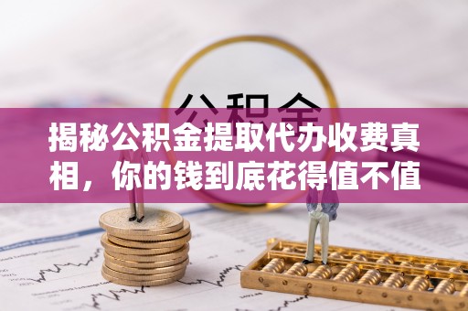 元江揭秘公积金提取代办收费真相，你的钱到底花得值不值？