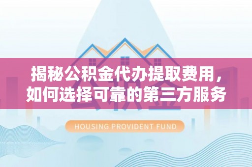 元江揭秘公积金代办提取费用，如何选择可靠的第三方服务？