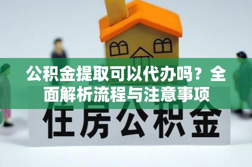 元江公积金提取可以代办吗？全面解析流程与注意事项