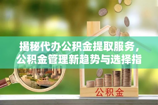 元江揭秘代办公积金提取服务，公积金管理新趋势与选择指南