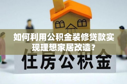 元江如何利用公积金装修贷款实现理想家居改造？