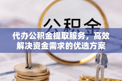 元江代办公积金提取服务，高效解决资金需求的优选方案