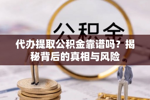 元江代办提取公积金靠谱吗？揭秘背后的真相与风险