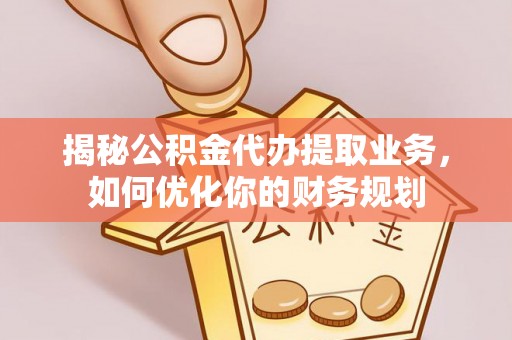 元江揭秘公积金代办提取业务，如何优化你的财务规划