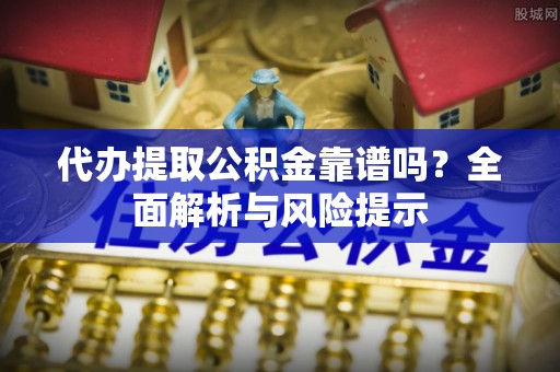 元江代办提取公积金靠谱吗？全面解析与风险提示