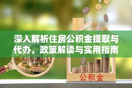 元江深入解析住房公积金提取与代办，政策解读与实用指南