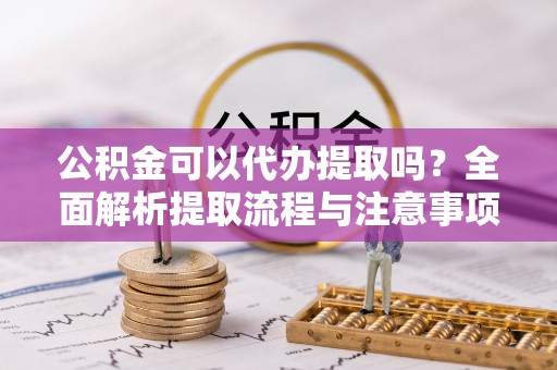 元江公积金可以代办提取吗？全面解析提取流程与注意事项