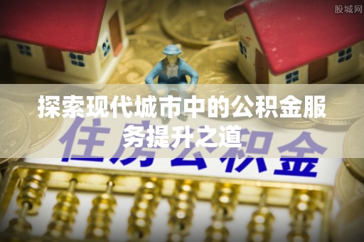 元江探索现代城市中的公积金服务提升之道