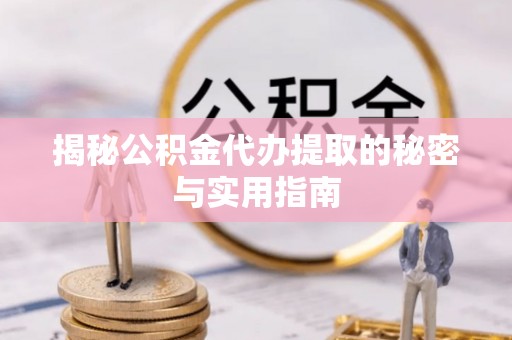 元江揭秘公积金代办提取的秘密与实用指南